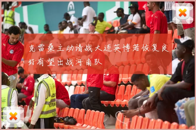 克雷桑主动请战大连英博若恢复良好有望出战河南队