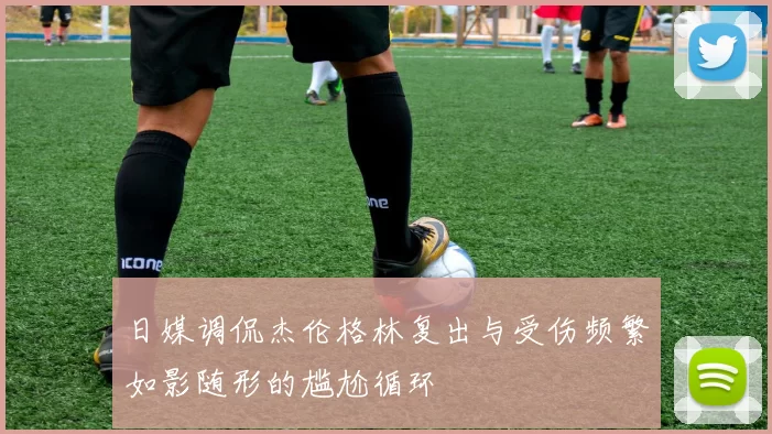 日媒调侃杰伦格林复出与受伤频繁如影随形的尴尬循环