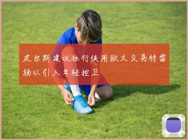 皮尔斯建议独行侠用欧文交易特雷杨以引入年轻控卫