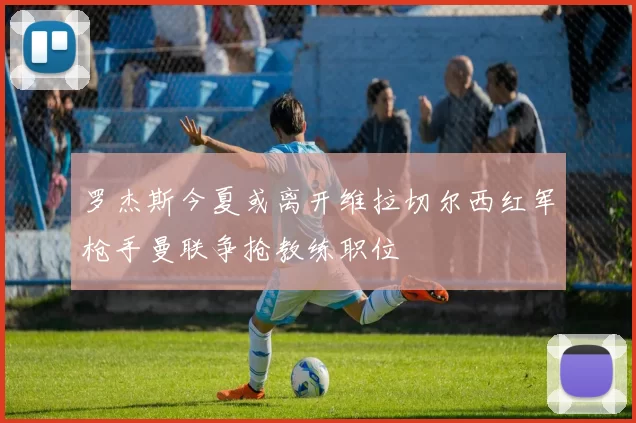 罗杰斯今夏或离开维拉切尔西红军枪手曼联争抢教练职位