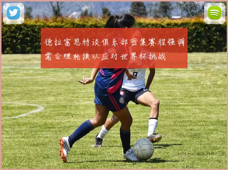 德拉富恩特谈俱乐部密集赛程强调需合理轮换以应对世界杯挑战