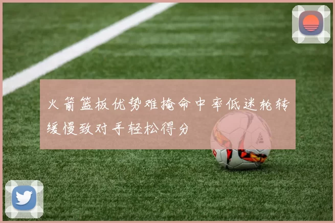火箭篮板优势难掩命中率低迷轮转缓慢致对手轻松得分