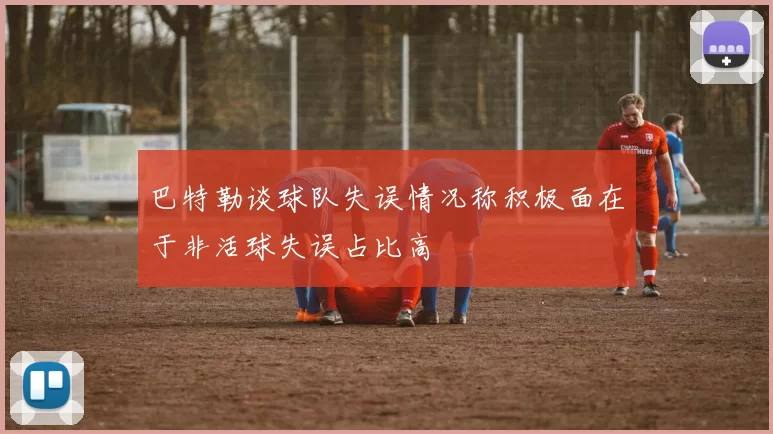 巴特勒谈球队失误情况称积极面在于非活球失误占比高