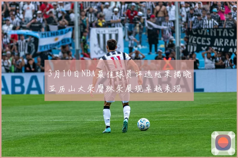 3月10日NBA最佳球员评选结果揭晓亚历山大荣膺殊荣展现卓越表现