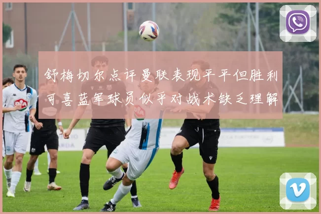 舒梅切尔点评曼联表现平平但胜利可喜蓝军球员似乎对战术缺乏理解