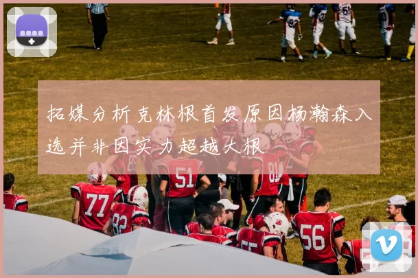 拓媒分析克林根首发原因杨瀚森入选并非因实力超越大根
