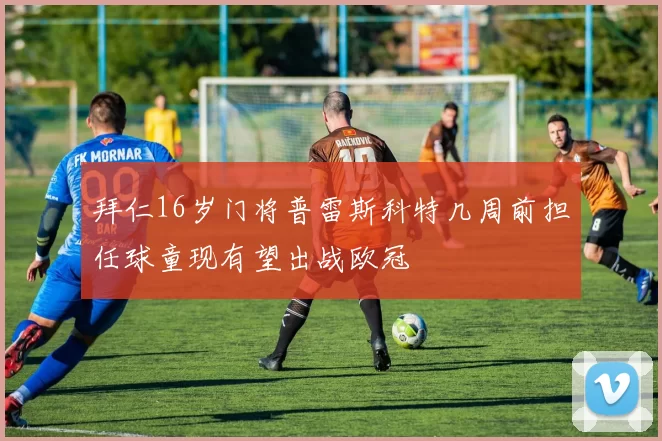 拜仁16岁门将普雷斯科特几周前担任球童现有望出战欧冠